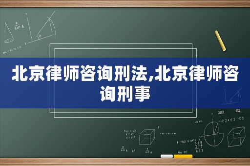 北京律師咨詢刑法,北京律師咨詢刑事