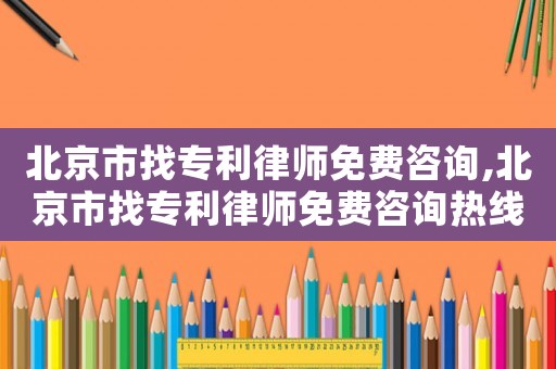 北京市找專利律師免費咨詢,北京市找專利律師免費咨詢熱線