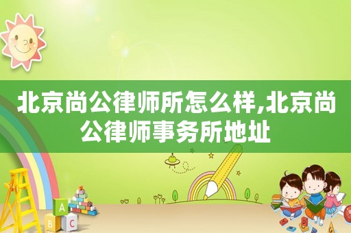 北京尚公律師所怎么樣,北京尚公律師事務(wù)所地址