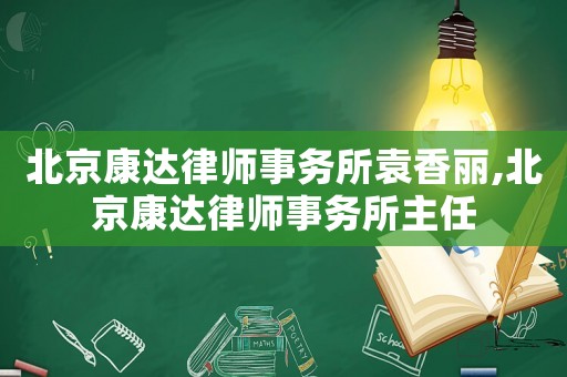 北京康達律師事務所袁香麗,北京康達律師事務所主任