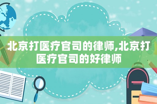 北京打醫療官司的律師,北京打醫療官司的好律師