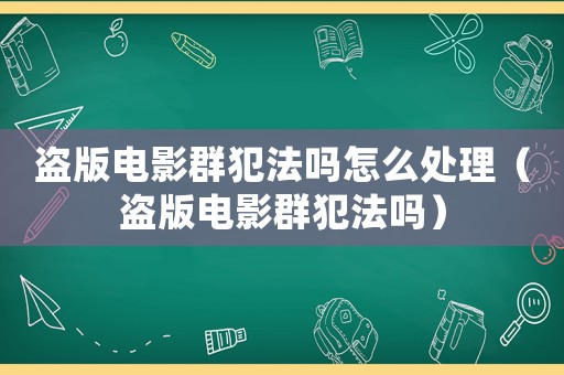 盜版電影群犯法嗎怎么處理（盜版電影群犯法嗎）
