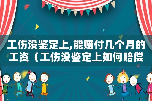 工傷沒鑒定上,能賠付幾個月的工資（工傷沒鑒定上如何賠償）