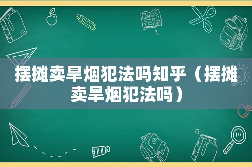 擺攤賣旱煙犯法嗎知乎（擺攤賣旱煙犯法嗎）