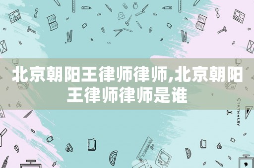 北京朝陽王律師律師,北京朝陽王律師律師是誰