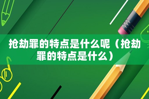 搶劫罪的特點(diǎn)是什么呢（搶劫罪的特點(diǎn)是什么）