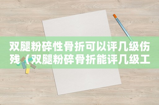 雙腿粉碎性骨折可以評幾級傷殘（雙腿粉碎骨折能評幾級工傷）