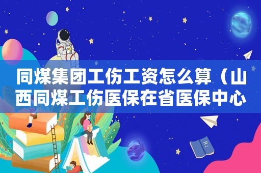 同煤集團工傷工資怎么算（山西同煤工傷醫保在省醫保中心嗎）
