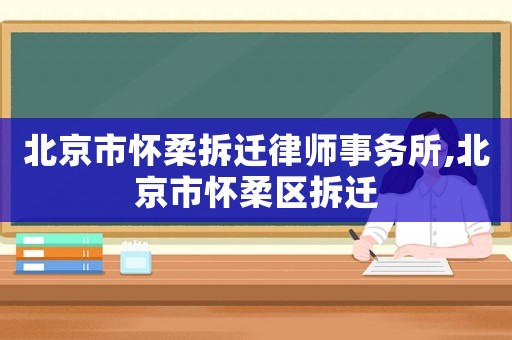 北京市懷柔拆遷律師事務所,北京市懷柔區拆遷