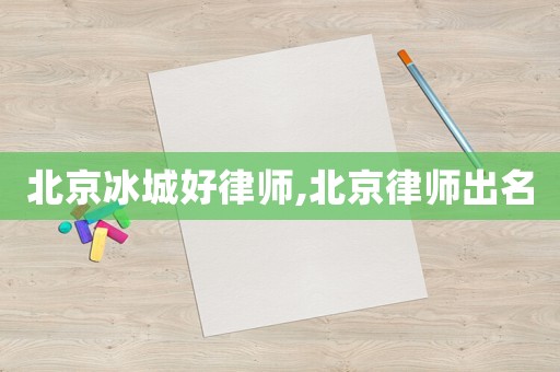 北京冰城好律師,北京律師出名