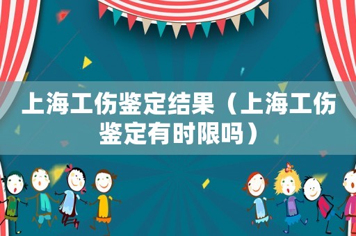 上海工傷鑒定結果（上海工傷鑒定有時限嗎）