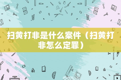 掃黃打非是什么案件（掃黃打非怎么定罪）