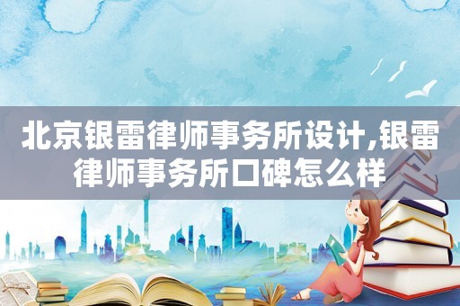 北京銀雷律師事務(wù)所設(shè)計,銀雷律師事務(wù)所口碑怎么樣