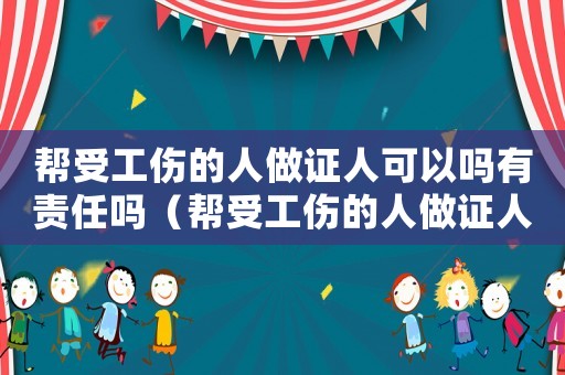 幫受工傷的人做證人可以嗎有責任嗎（幫受工傷的人做證人可以嗎）
