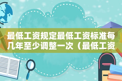 最低工資規(guī)定最低工資標準每幾年至少調(diào)整一次（最低工資規(guī)定最低工資標準）