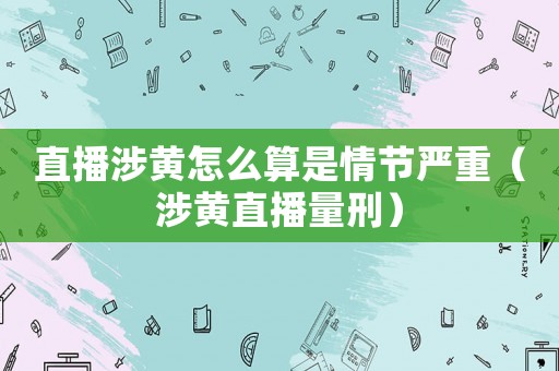 直播涉黃怎么算是情節嚴重（涉黃直播量刑）