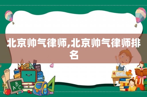 北京帥氣律師,北京帥氣律師排名