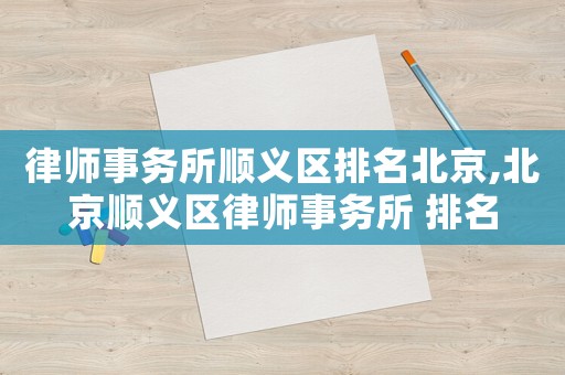 律師事務所順義區排名北京,北京順義區律師事務所 排名