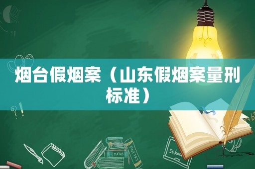 煙臺假煙案（山東假煙案量刑標準）
