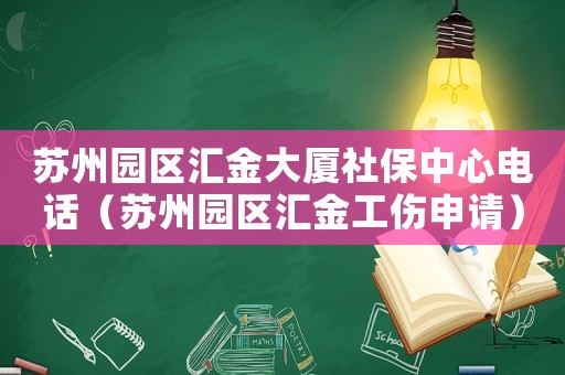 蘇州園區匯金大廈社保中心電話（蘇州園區匯金工傷申請）