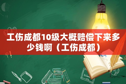 工傷成都10級大概賠償下來多少錢啊（工傷成都）
