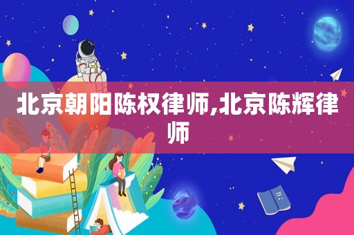 北京朝陽陳權律師,北京陳輝律師