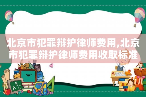 北京市犯罪辯護(hù)律師費(fèi)用,北京市犯罪辯護(hù)律師費(fèi)用收取標(biāo)準(zhǔn)