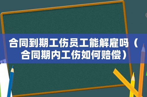 合同到期工傷員工能解雇嗎（合同期內工傷如何賠償）