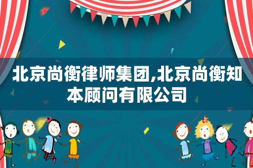 北京尚衡律師集團(tuán),北京尚衡知本顧問有限公司
