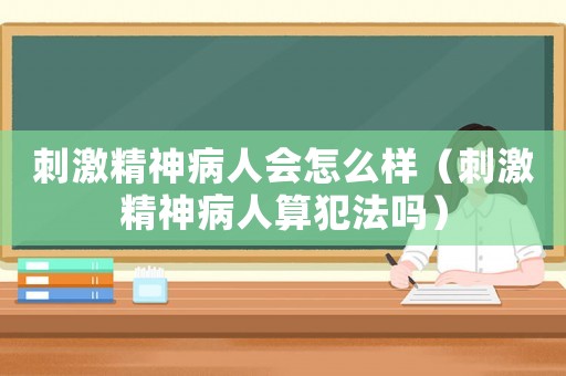 刺激精神病人會(huì)怎么樣（刺激精神病人算犯法嗎）