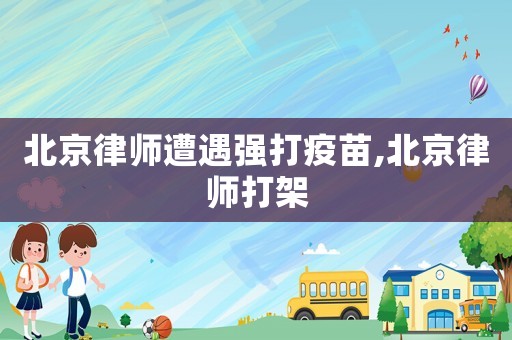 北京律師遭遇強打疫苗,北京律師打架