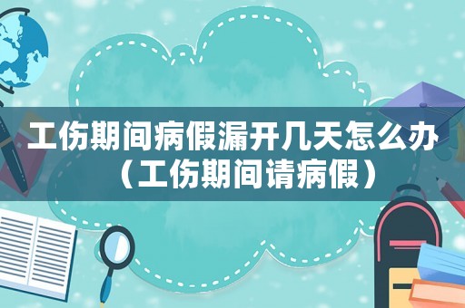 工傷期間病假漏開幾天怎么辦（工傷期間請病假）