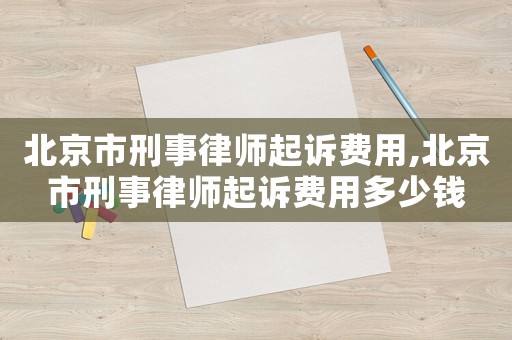北京市刑事律師起訴費用,北京市刑事律師起訴費用多少錢