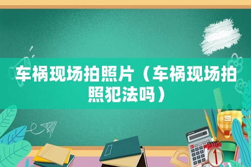 車禍現場拍照片（車禍現場拍照犯法嗎）