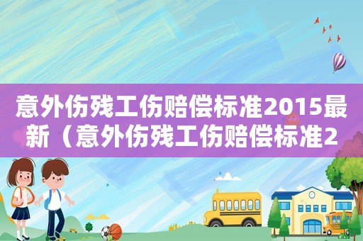 意外傷殘工傷賠償標準2015最新（意外傷殘工傷賠償標準2015）