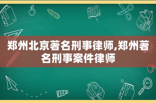 鄭州北京著名刑事律師,鄭州著名刑事案件律師