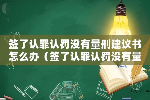 簽了認(rèn)罪認(rèn)罰沒有量刑建議書怎么辦（簽了認(rèn)罪認(rèn)罰沒有量刑建議）