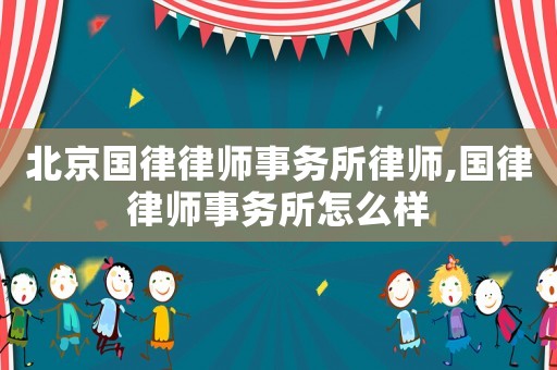 北京國律律師事務所律師,國律律師事務所怎么樣