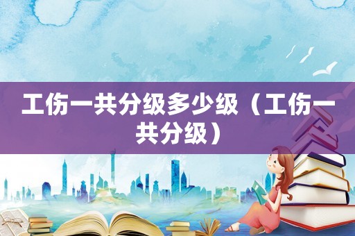工傷一共分級多少級（工傷一共分級）