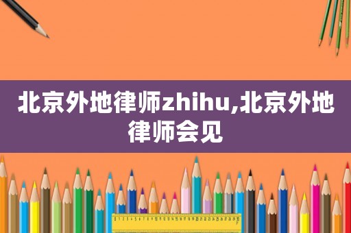 北京外地律師zhihu,北京外地律師會見
