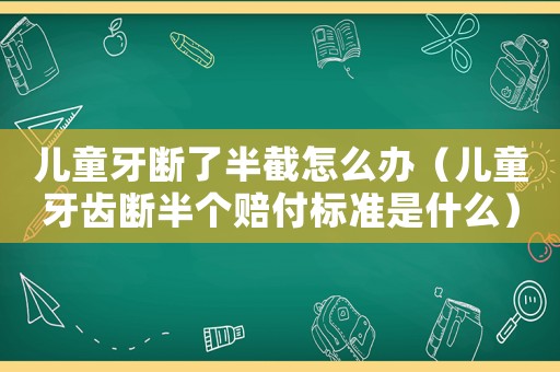 兒童牙斷了半截怎么辦（兒童牙齒斷半個賠付標準是什么）