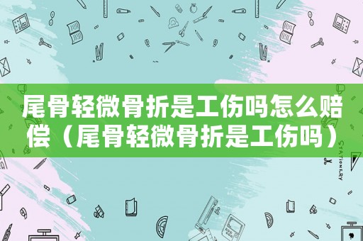 尾骨輕微骨折是工傷嗎怎么賠償（尾骨輕微骨折是工傷嗎）