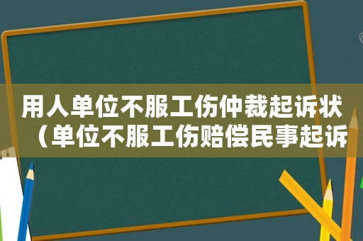 用人單位不服工傷仲裁起訴狀（單位不服工傷賠償民事起訴狀）
