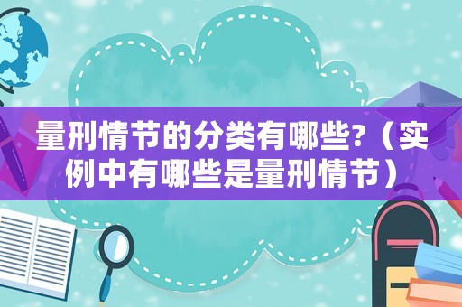 量刑情節的分類有哪些?（實例中有哪些是量刑情節）
