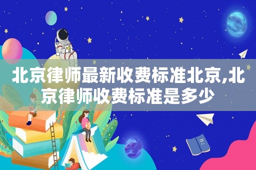 北京律師最新收費標準北京,北京律師收費標準是多少