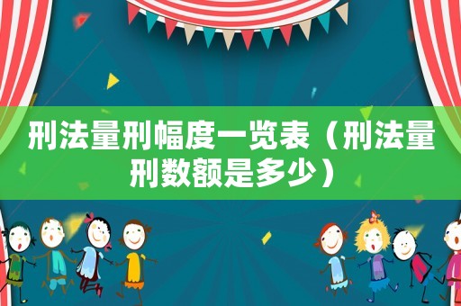 刑法量刑幅度一覽表（刑法量刑數(shù)額是多少）