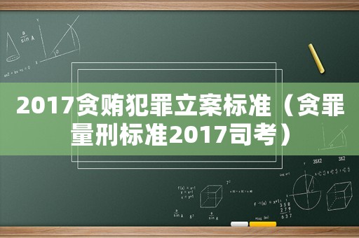 2017貪賄犯罪立案標準（貪罪量刑標準2017司考）
