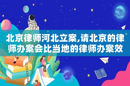 北京律師河北立案,請北京的律師辦案會比當地的律師辦案效果好嗎