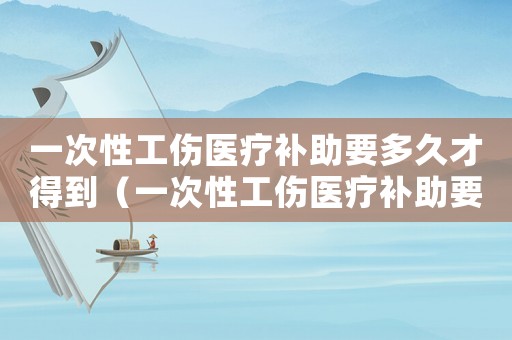 一次性工傷醫(yī)療補助要多久才得到（一次性工傷醫(yī)療補助要多久才得）