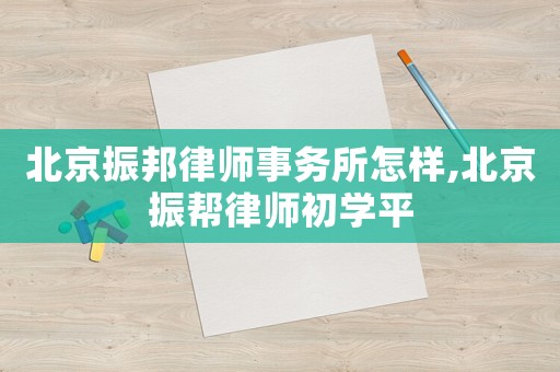 北京振邦律師事務所怎樣,北京振幫律師初學平